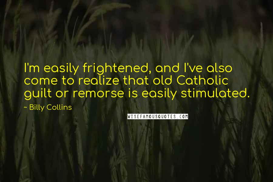 Billy Collins Quotes: I'm easily frightened, and I've also come to realize that old Catholic guilt or remorse is easily stimulated.