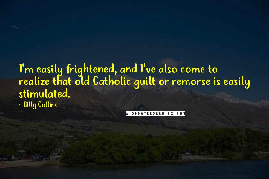 Billy Collins Quotes: I'm easily frightened, and I've also come to realize that old Catholic guilt or remorse is easily stimulated.