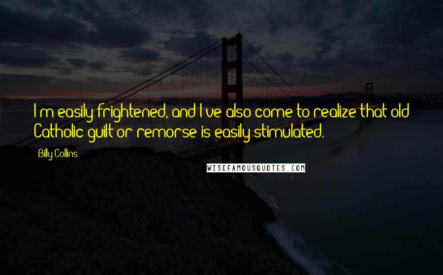 Billy Collins Quotes: I'm easily frightened, and I've also come to realize that old Catholic guilt or remorse is easily stimulated.