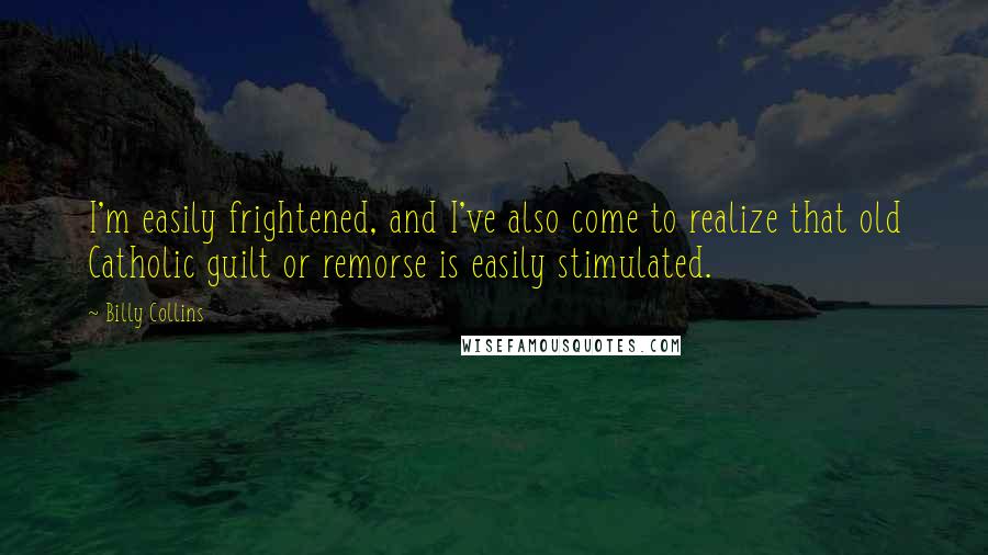 Billy Collins Quotes: I'm easily frightened, and I've also come to realize that old Catholic guilt or remorse is easily stimulated.