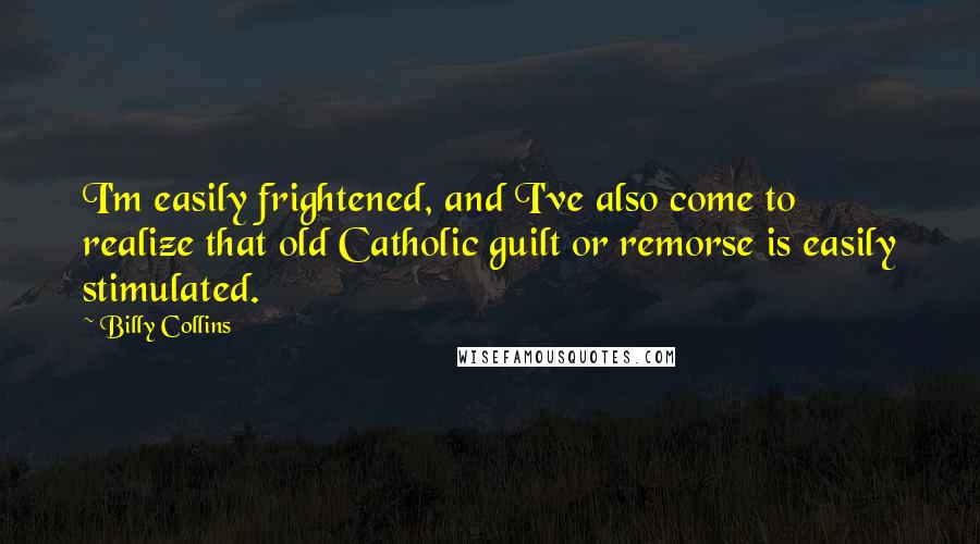 Billy Collins Quotes: I'm easily frightened, and I've also come to realize that old Catholic guilt or remorse is easily stimulated.