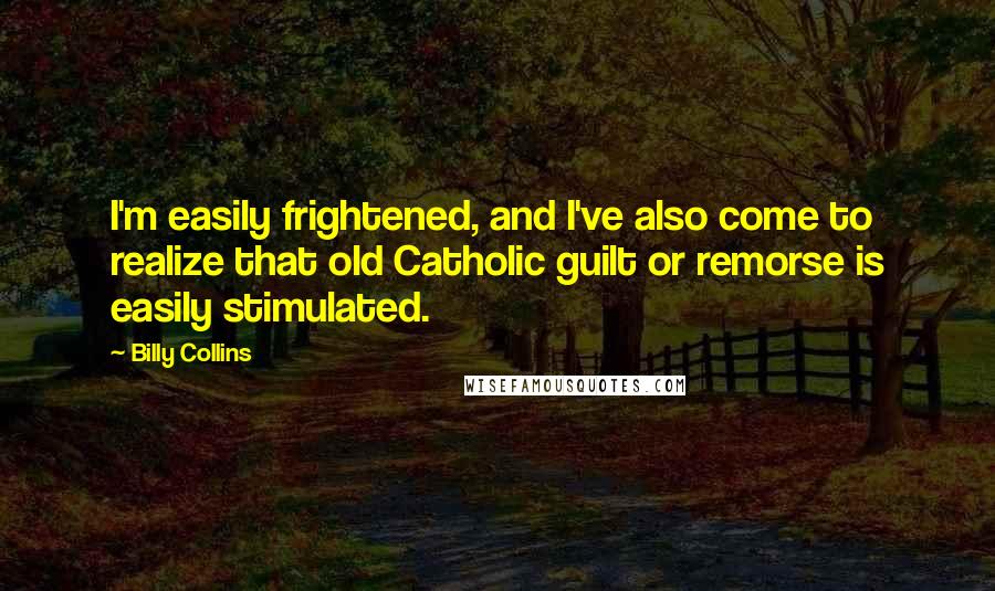Billy Collins Quotes: I'm easily frightened, and I've also come to realize that old Catholic guilt or remorse is easily stimulated.