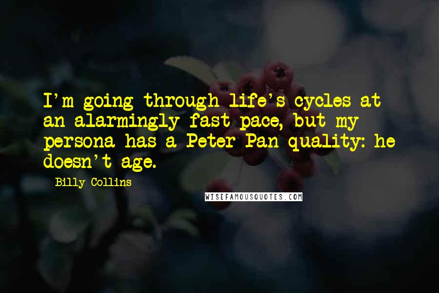 Billy Collins Quotes: I'm going through life's cycles at an alarmingly fast pace, but my persona has a Peter Pan quality: he doesn't age.