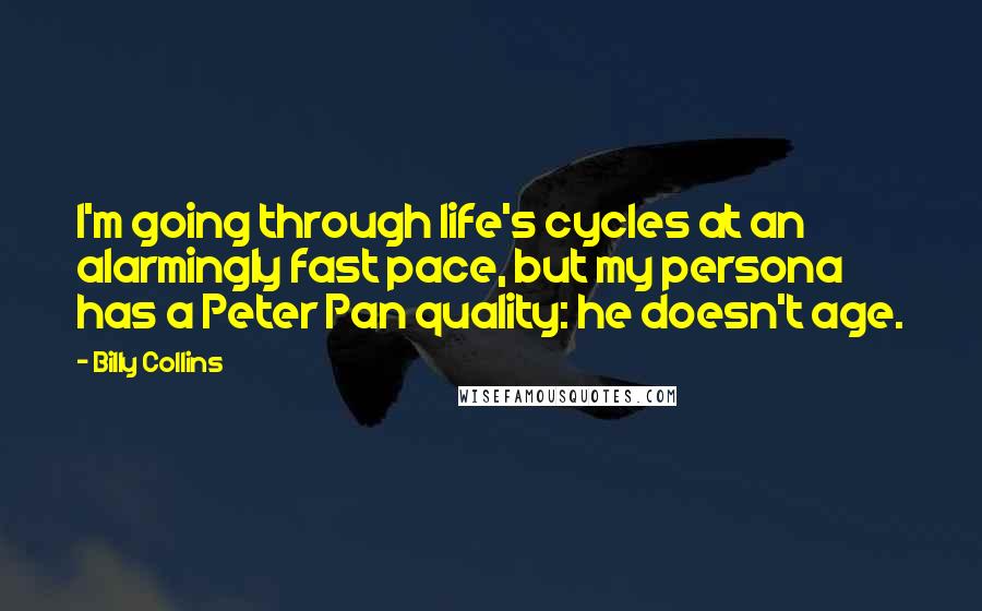 Billy Collins Quotes: I'm going through life's cycles at an alarmingly fast pace, but my persona has a Peter Pan quality: he doesn't age.