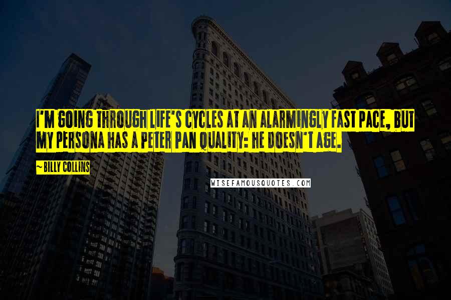 Billy Collins Quotes: I'm going through life's cycles at an alarmingly fast pace, but my persona has a Peter Pan quality: he doesn't age.