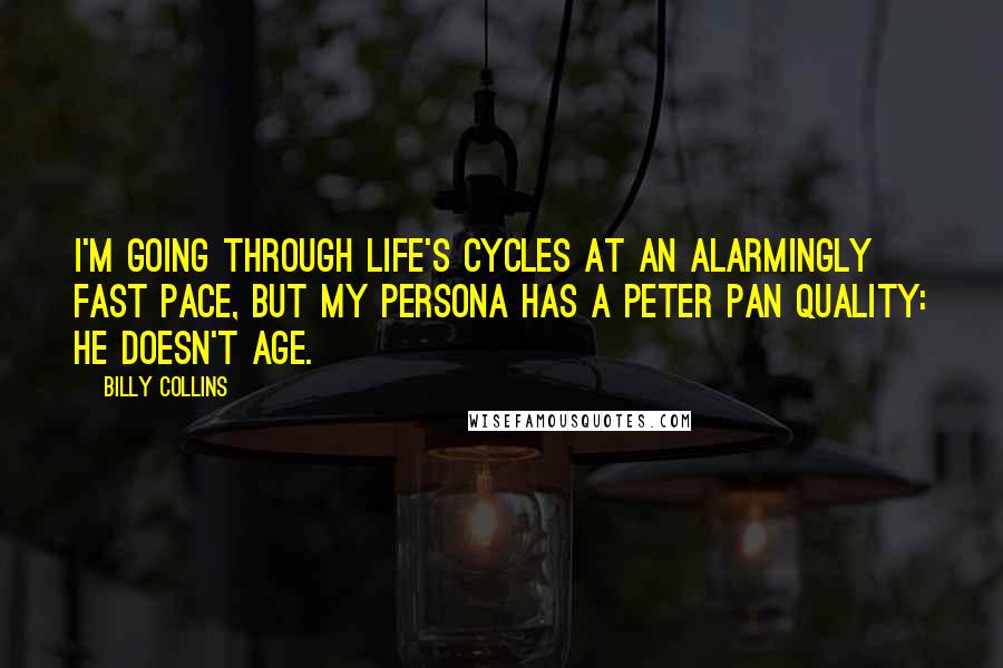 Billy Collins Quotes: I'm going through life's cycles at an alarmingly fast pace, but my persona has a Peter Pan quality: he doesn't age.