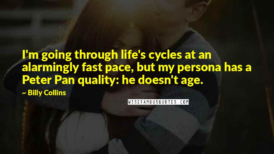 Billy Collins Quotes: I'm going through life's cycles at an alarmingly fast pace, but my persona has a Peter Pan quality: he doesn't age.