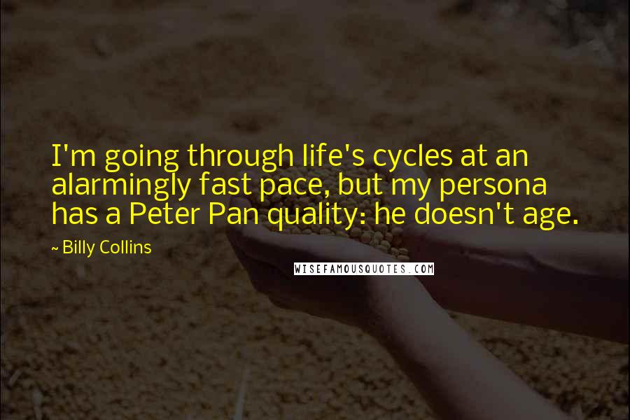 Billy Collins Quotes: I'm going through life's cycles at an alarmingly fast pace, but my persona has a Peter Pan quality: he doesn't age.