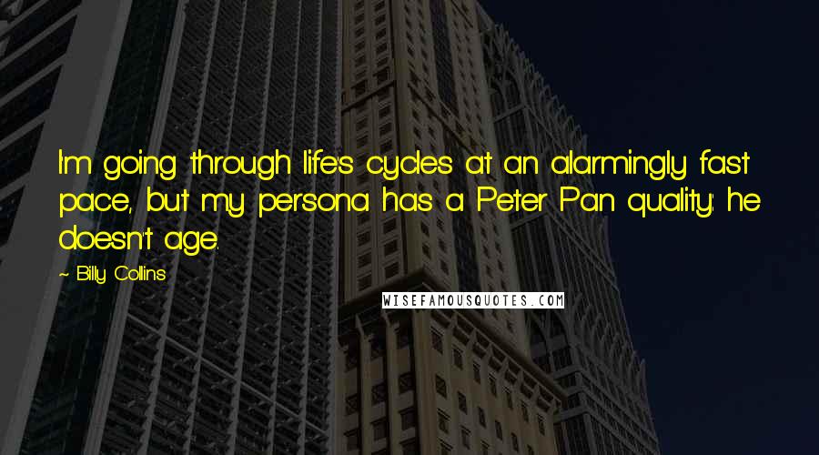 Billy Collins Quotes: I'm going through life's cycles at an alarmingly fast pace, but my persona has a Peter Pan quality: he doesn't age.