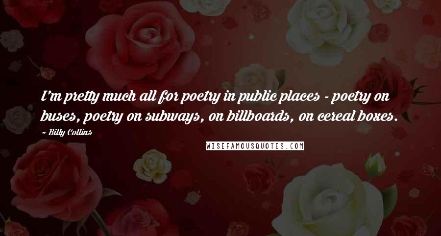 Billy Collins Quotes: I'm pretty much all for poetry in public places - poetry on buses, poetry on subways, on billboards, on cereal boxes.