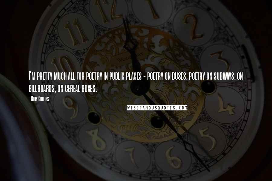 Billy Collins Quotes: I'm pretty much all for poetry in public places - poetry on buses, poetry on subways, on billboards, on cereal boxes.