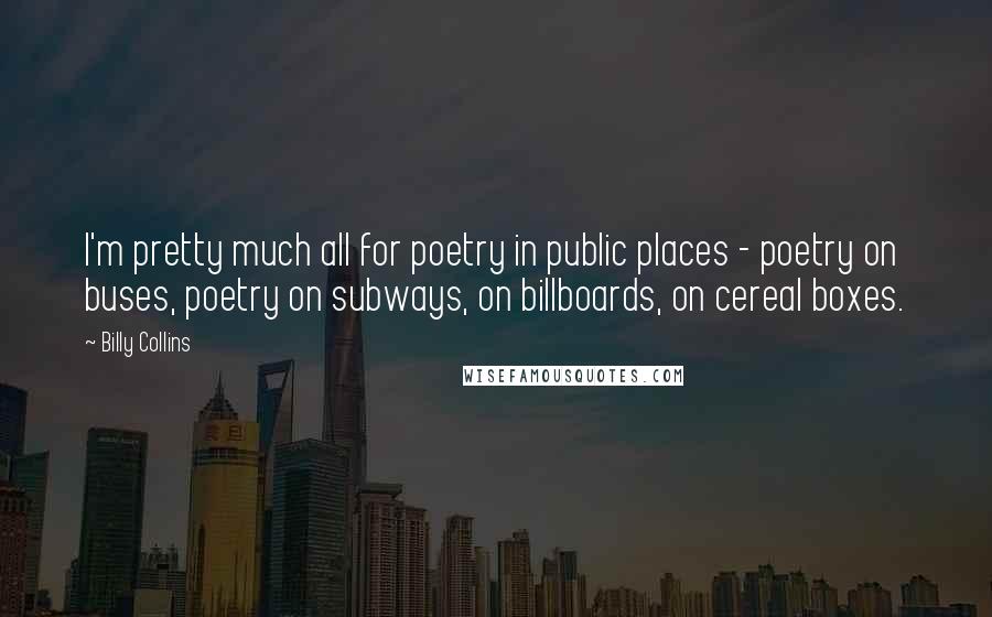 Billy Collins Quotes: I'm pretty much all for poetry in public places - poetry on buses, poetry on subways, on billboards, on cereal boxes.
