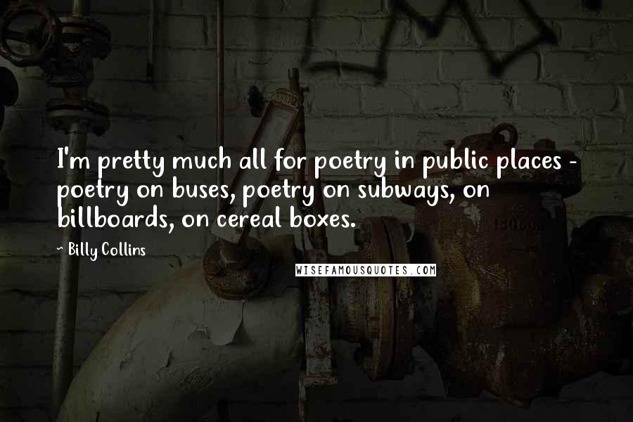 Billy Collins Quotes: I'm pretty much all for poetry in public places - poetry on buses, poetry on subways, on billboards, on cereal boxes.