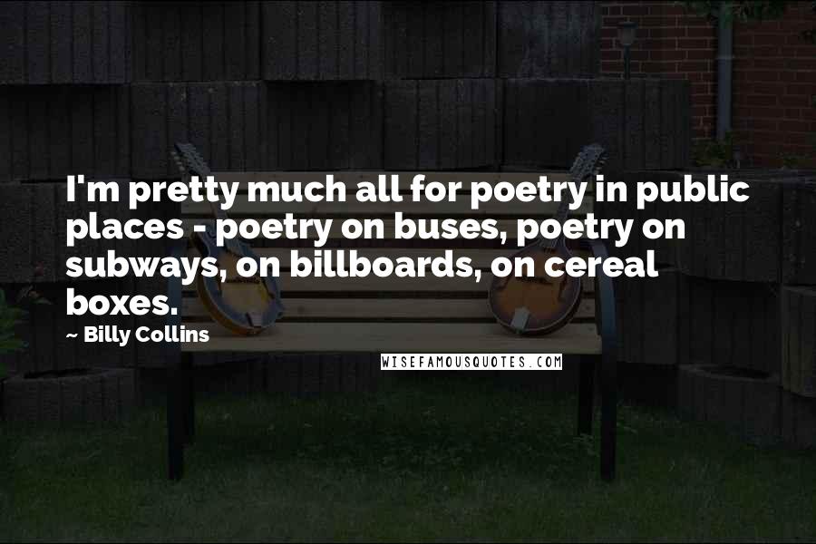 Billy Collins Quotes: I'm pretty much all for poetry in public places - poetry on buses, poetry on subways, on billboards, on cereal boxes.
