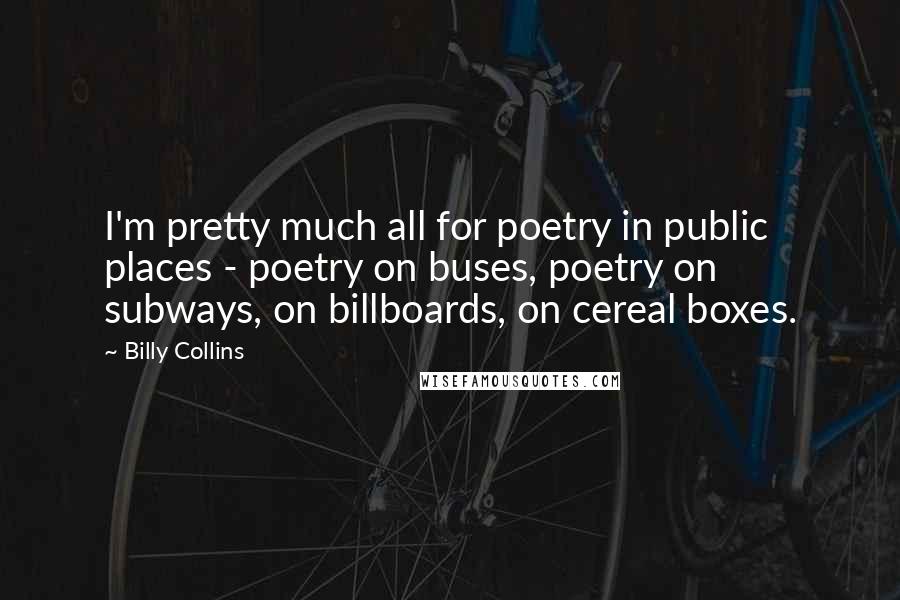 Billy Collins Quotes: I'm pretty much all for poetry in public places - poetry on buses, poetry on subways, on billboards, on cereal boxes.