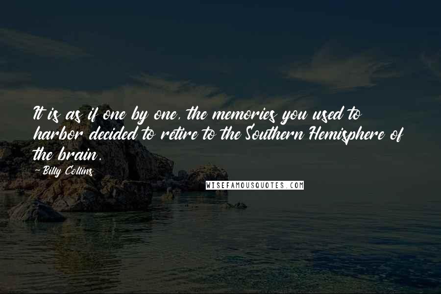 Billy Collins Quotes: It is as if one by one, the memories you used to harbor decided to retire to the Southern Hemisphere of the brain.