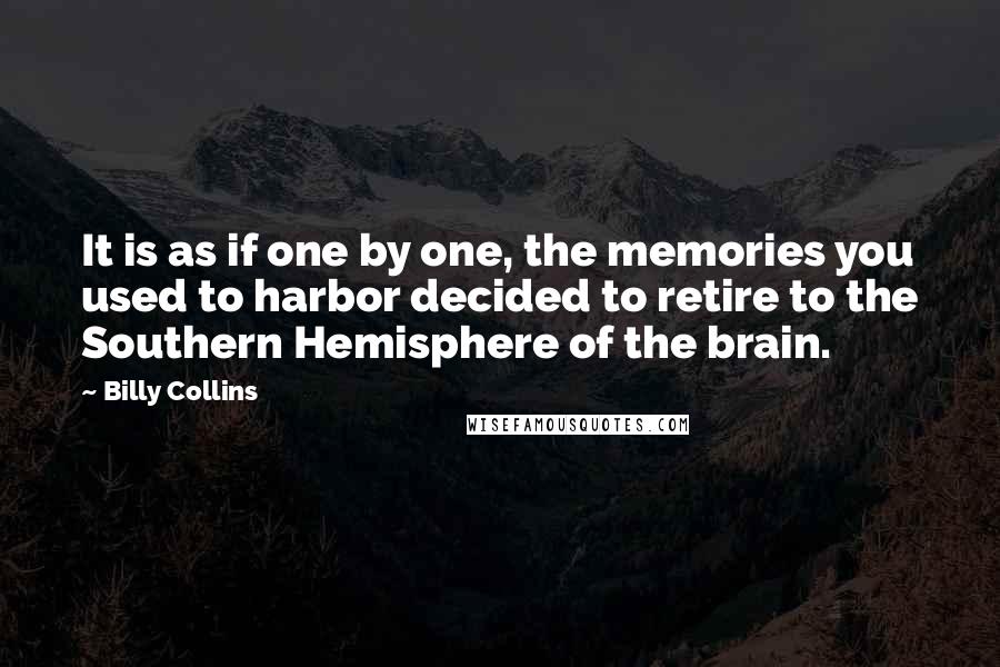 Billy Collins Quotes: It is as if one by one, the memories you used to harbor decided to retire to the Southern Hemisphere of the brain.