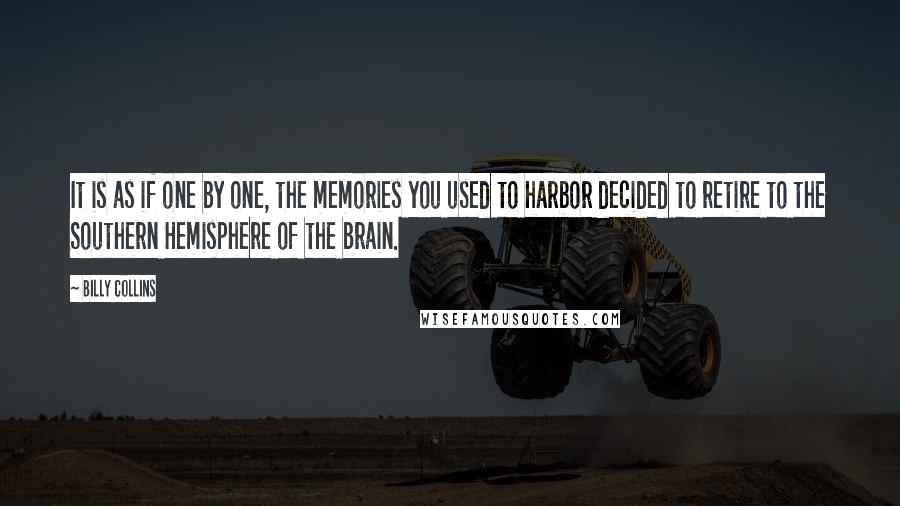 Billy Collins Quotes: It is as if one by one, the memories you used to harbor decided to retire to the Southern Hemisphere of the brain.