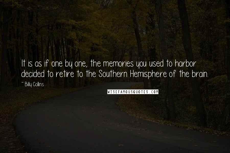 Billy Collins Quotes: It is as if one by one, the memories you used to harbor decided to retire to the Southern Hemisphere of the brain.