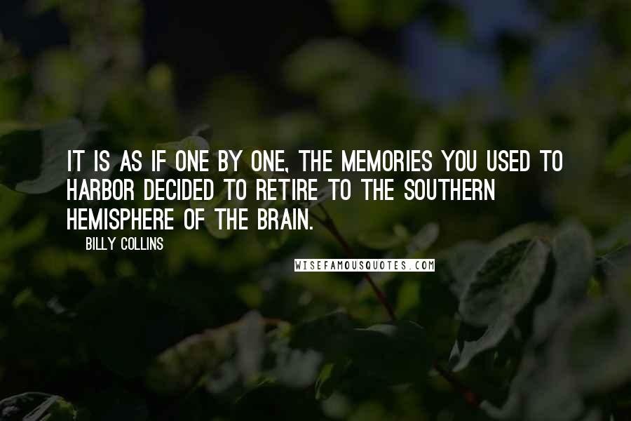 Billy Collins Quotes: It is as if one by one, the memories you used to harbor decided to retire to the Southern Hemisphere of the brain.