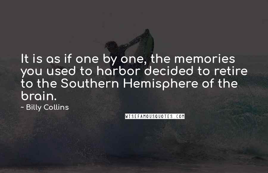 Billy Collins Quotes: It is as if one by one, the memories you used to harbor decided to retire to the Southern Hemisphere of the brain.