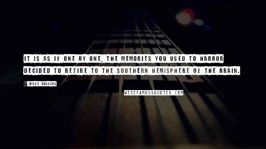 Billy Collins Quotes: It is as if one by one, the memories you used to harbor decided to retire to the Southern Hemisphere of the brain.