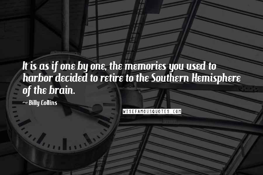 Billy Collins Quotes: It is as if one by one, the memories you used to harbor decided to retire to the Southern Hemisphere of the brain.