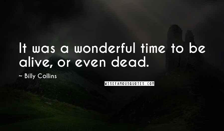 Billy Collins Quotes: It was a wonderful time to be alive, or even dead.