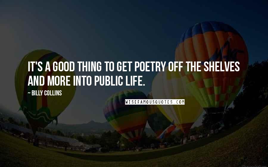 Billy Collins Quotes: It's a good thing to get poetry off the shelves and more into public life.