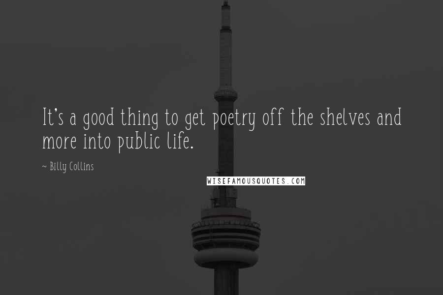 Billy Collins Quotes: It's a good thing to get poetry off the shelves and more into public life.