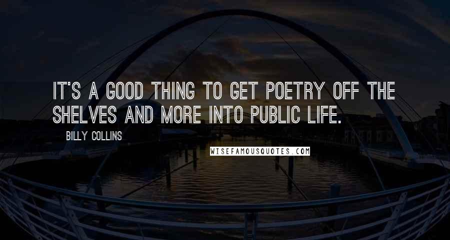 Billy Collins Quotes: It's a good thing to get poetry off the shelves and more into public life.