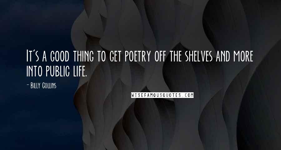 Billy Collins Quotes: It's a good thing to get poetry off the shelves and more into public life.