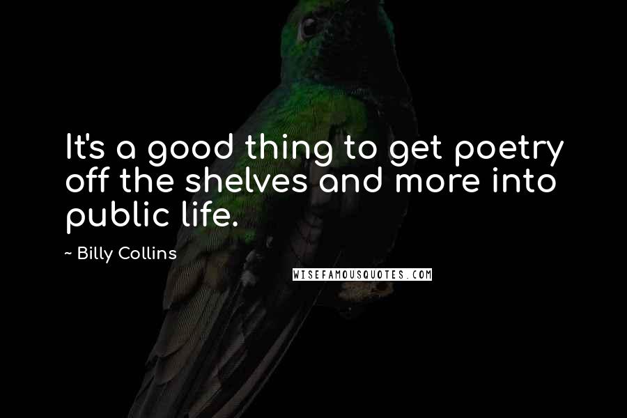 Billy Collins Quotes: It's a good thing to get poetry off the shelves and more into public life.