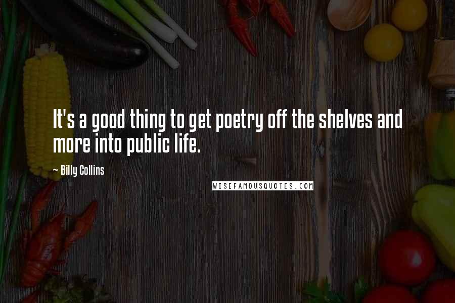 Billy Collins Quotes: It's a good thing to get poetry off the shelves and more into public life.
