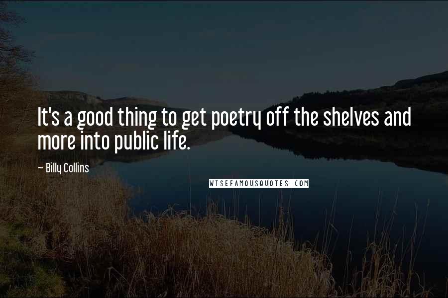 Billy Collins Quotes: It's a good thing to get poetry off the shelves and more into public life.