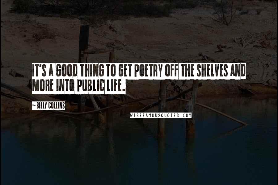 Billy Collins Quotes: It's a good thing to get poetry off the shelves and more into public life.