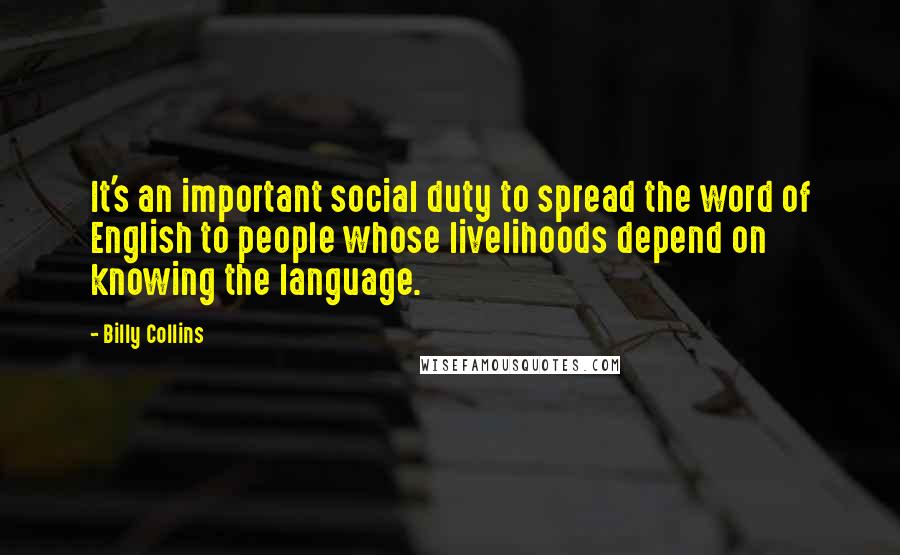 Billy Collins Quotes: It's an important social duty to spread the word of English to people whose livelihoods depend on knowing the language.