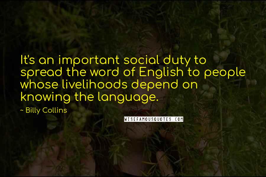 Billy Collins Quotes: It's an important social duty to spread the word of English to people whose livelihoods depend on knowing the language.