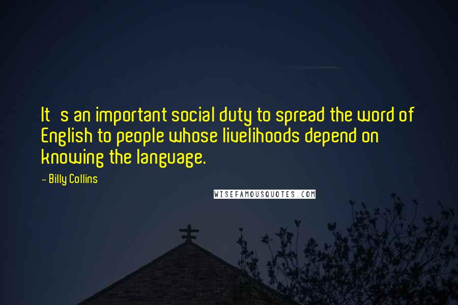 Billy Collins Quotes: It's an important social duty to spread the word of English to people whose livelihoods depend on knowing the language.