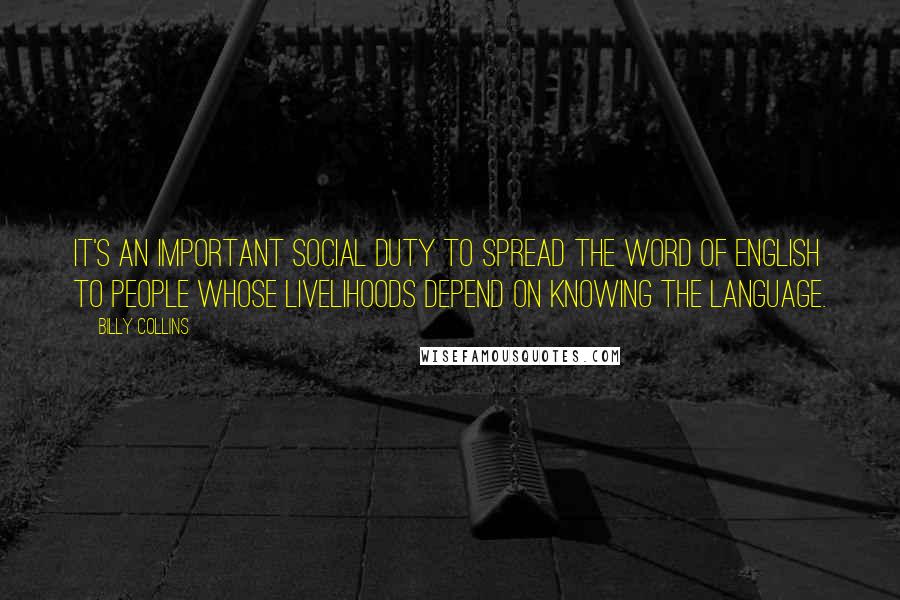 Billy Collins Quotes: It's an important social duty to spread the word of English to people whose livelihoods depend on knowing the language.