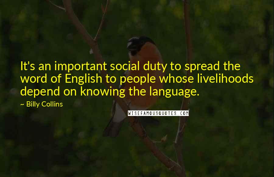 Billy Collins Quotes: It's an important social duty to spread the word of English to people whose livelihoods depend on knowing the language.