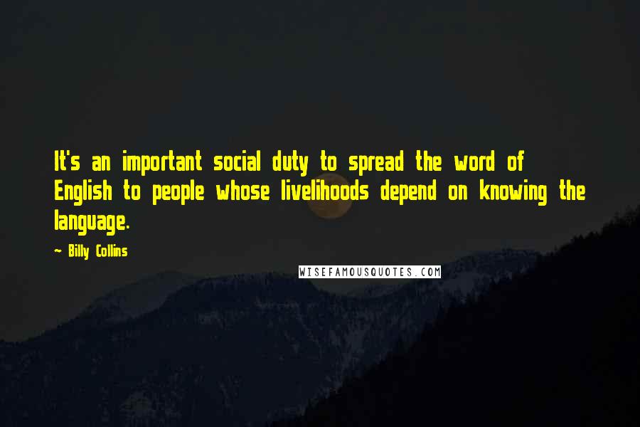 Billy Collins Quotes: It's an important social duty to spread the word of English to people whose livelihoods depend on knowing the language.