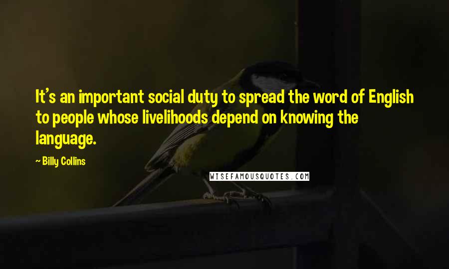 Billy Collins Quotes: It's an important social duty to spread the word of English to people whose livelihoods depend on knowing the language.