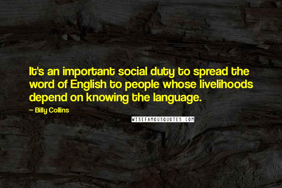 Billy Collins Quotes: It's an important social duty to spread the word of English to people whose livelihoods depend on knowing the language.