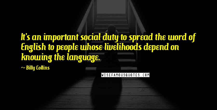 Billy Collins Quotes: It's an important social duty to spread the word of English to people whose livelihoods depend on knowing the language.