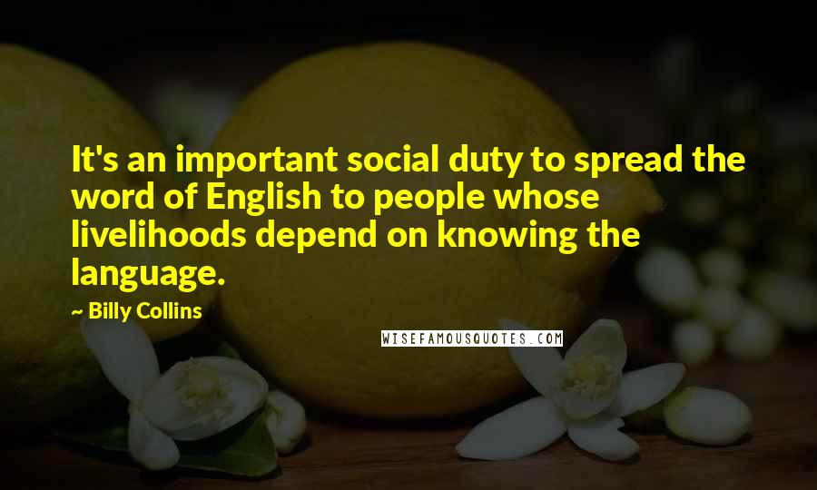 Billy Collins Quotes: It's an important social duty to spread the word of English to people whose livelihoods depend on knowing the language.