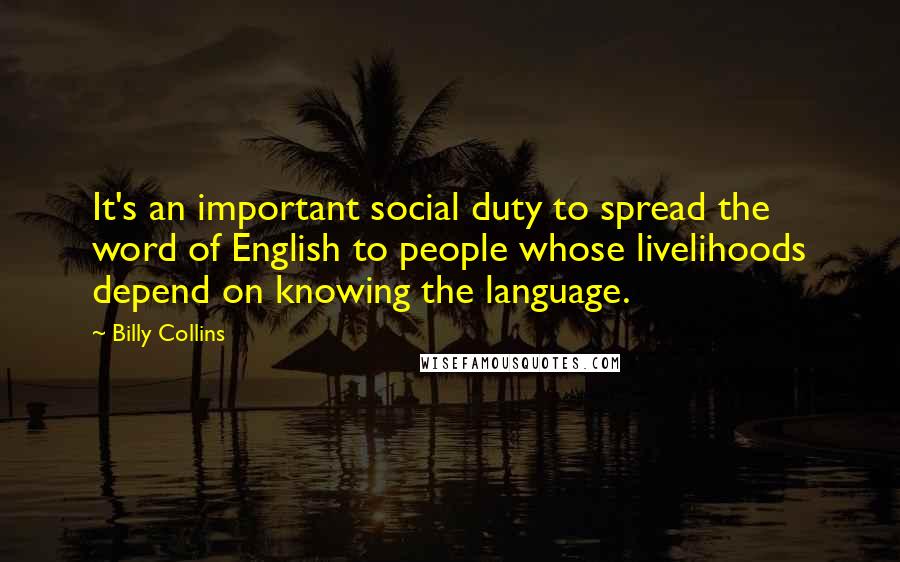 Billy Collins Quotes: It's an important social duty to spread the word of English to people whose livelihoods depend on knowing the language.