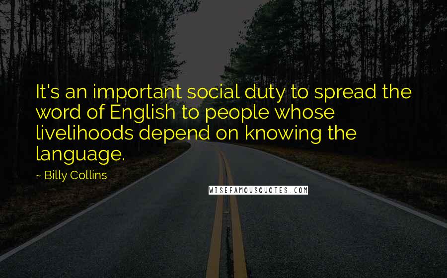 Billy Collins Quotes: It's an important social duty to spread the word of English to people whose livelihoods depend on knowing the language.