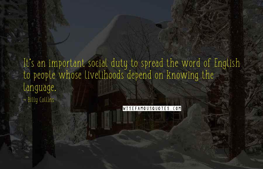 Billy Collins Quotes: It's an important social duty to spread the word of English to people whose livelihoods depend on knowing the language.