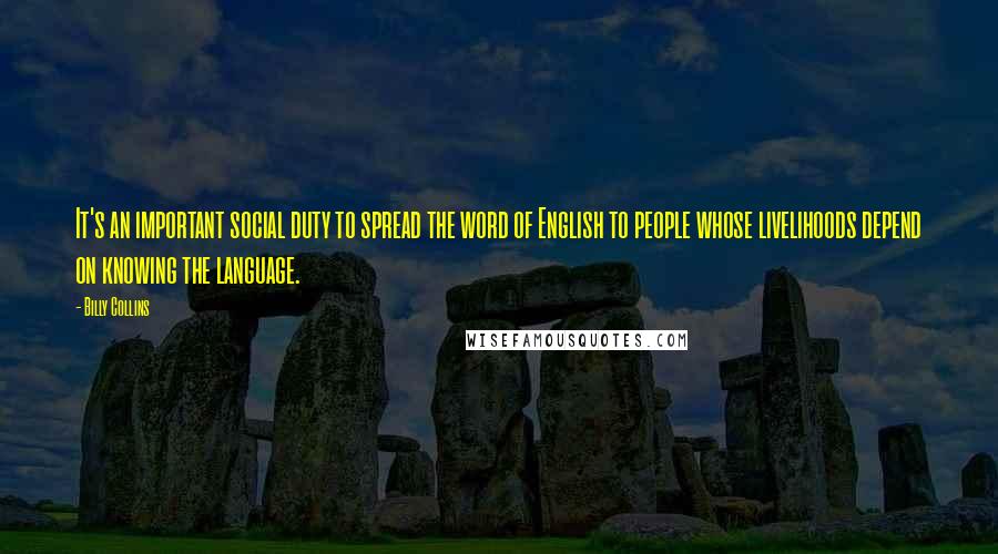 Billy Collins Quotes: It's an important social duty to spread the word of English to people whose livelihoods depend on knowing the language.